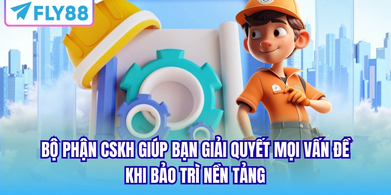 Bộ phận CSKH giúp bạn giải quyết mọi vấn đề khi bảo trì nền tảng
